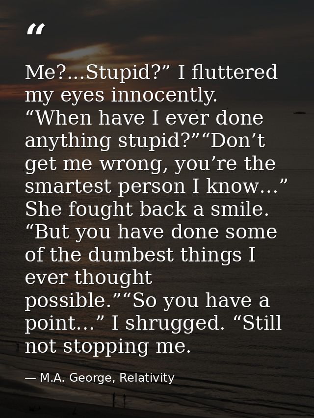 Me?...Stupid?” I fluttered my eyes innocently. “When have I ever done anything stupid?”“Don’t get me wrong, you’re the s — M.A. George, Relativity