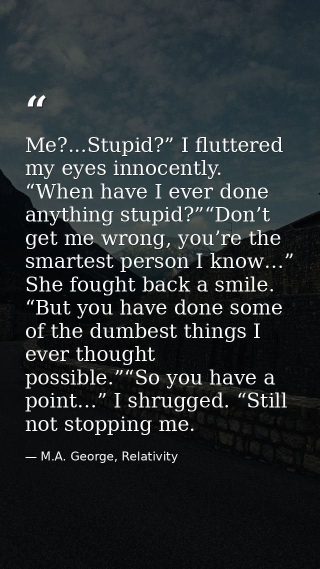 Me?...Stupid?” I fluttered my eyes innocently. “When have I ever done anything stupid?”“Don’t get me wrong, you’re the s — M.A. George, Relativity