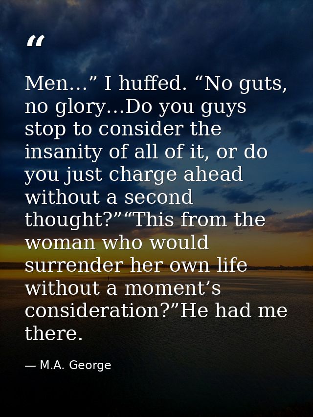 Men…” I huffed. “No guts, no glory…Do you guys stop to consider the insanity of all of it, or do you just charge ahead w — M.A. George