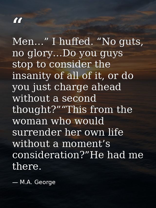 Men…” I huffed. “No guts, no glory…Do you guys stop to consider the insanity of all of it, or do you just charge ahead w — M.A. George