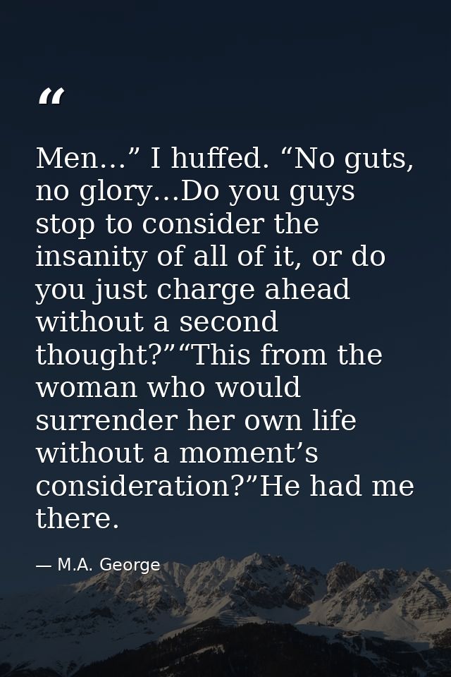 Men…” I huffed. “No guts, no glory…Do you guys stop to consider the insanity of all of it, or do you just charge ahead w — M.A. George