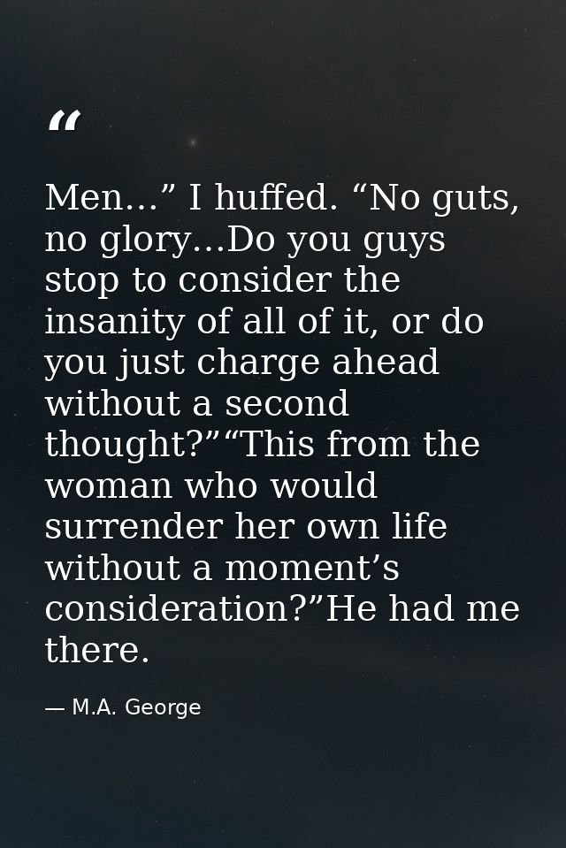 Men…” I huffed. “No guts, no glory…Do you guys stop to consider the insanity of all of it, or do you just charge ahead w — M.A. George