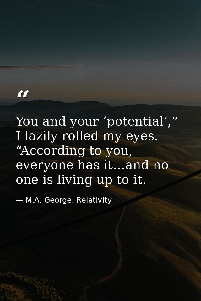 You and your ‘potential’,” I lazily rolled my eyes. “According to you, everyone has it…and no one is living up to it. — M.A. George, Relativity