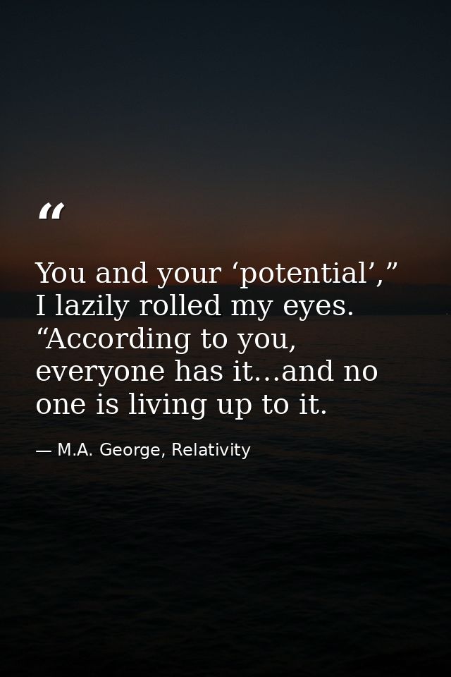 You and your ‘potential’,” I lazily rolled my eyes. “According to you, everyone has it…and no one is living up to it. — M.A. George, Relativity