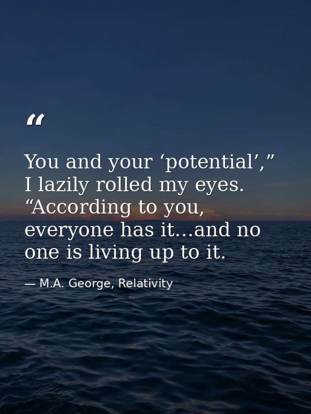 You and your ‘potential’,” I lazily rolled my eyes. “According to you, everyone has it…and no one is living up to it. — M.A. George, Relativity