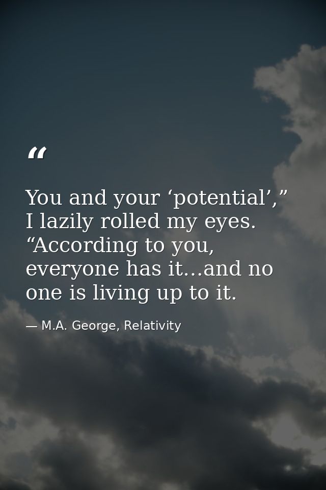 You and your ‘potential’,” I lazily rolled my eyes. “According to you, everyone has it…and no one is living up to it. — M.A. George, Relativity