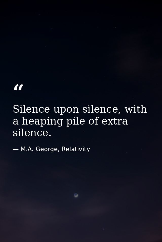 Silence upon silence, with a heaping pile of extra silence. — M.A. George, Relativity