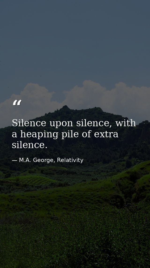 Silence upon silence, with a heaping pile of extra silence. — M.A. George, Relativity