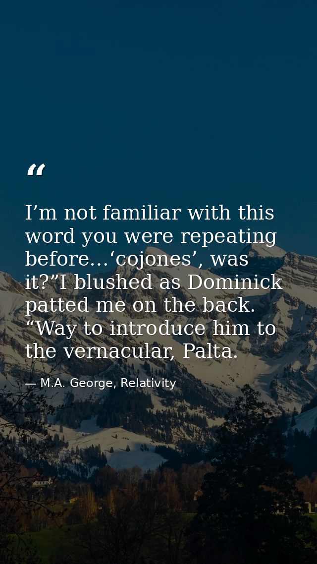 I’m not familiar with this word you were repeating before…‘cojones’, was it?”I blushed as Dominick patted me on the back — M.A. George, Relativity