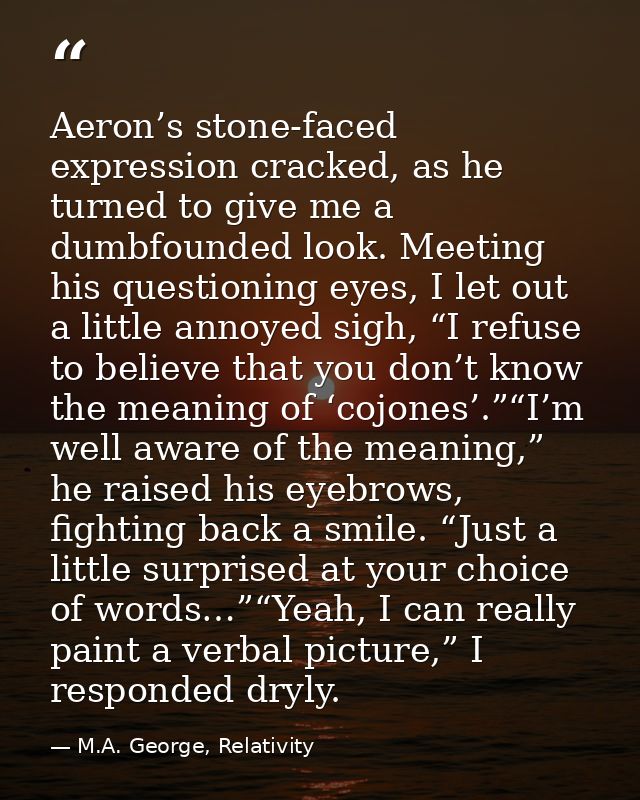 Aeron’s stone-faced expression cracked, as he turned to give me a dumbfounded look. Meeting his questioning eyes, I let  — M.A. George, Relativity