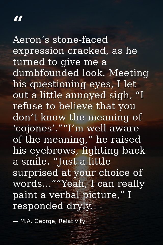 Aeron’s stone-faced expression cracked, as he turned to give me a dumbfounded look. Meeting his questioning eyes, I let  — M.A. George, Relativity