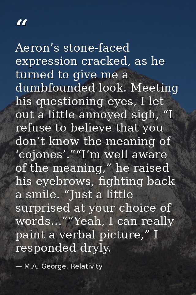 Aeron’s stone-faced expression cracked, as he turned to give me a dumbfounded look. Meeting his questioning eyes, I let  — M.A. George, Relativity