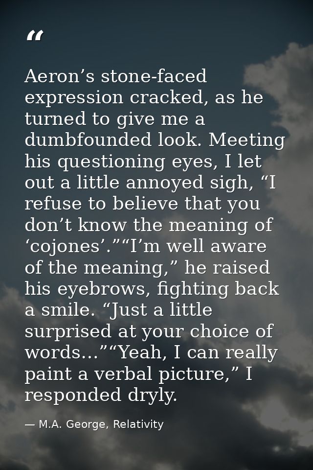 Aeron’s stone-faced expression cracked, as he turned to give me a dumbfounded look. Meeting his questioning eyes, I let  — M.A. George, Relativity