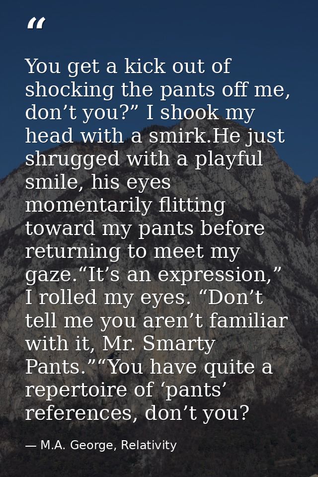 You get a kick out of shocking the pants off me, don’t you?” I shook my head with a smirk.He just shrugged with a playfu — M.A. George, Relativity