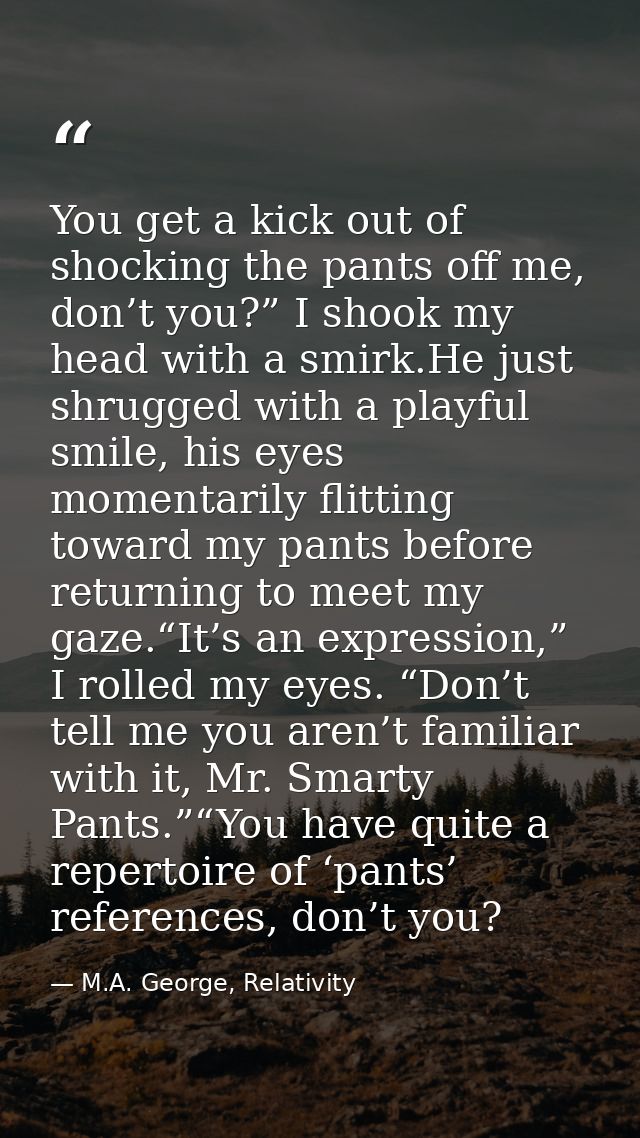 You get a kick out of shocking the pants off me, don’t you?” I shook my head with a smirk.He just shrugged with a playfu — M.A. George, Relativity