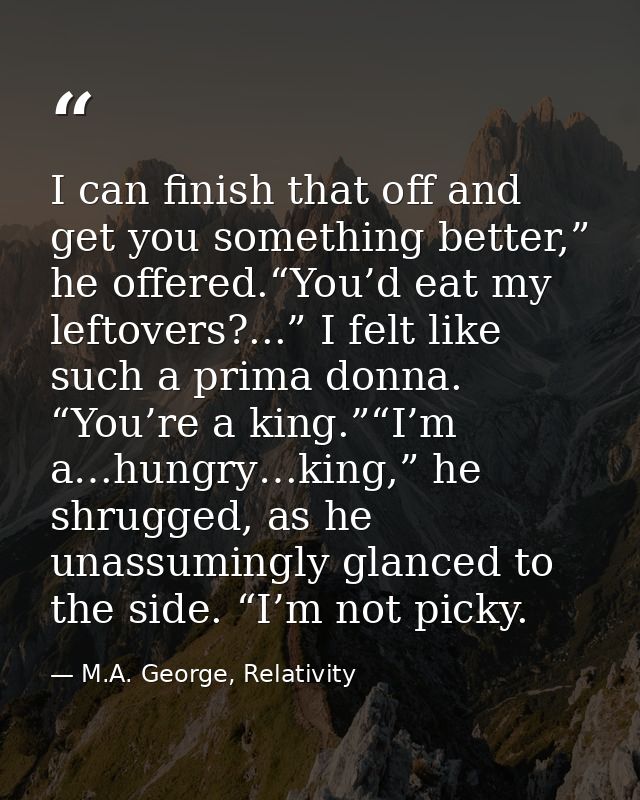 I can finish that off and get you something better,” he offered.“You’d eat my leftovers?...” I felt like such a prima do — M.A. George, Relativity