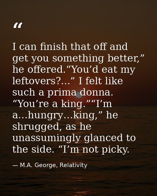 I can finish that off and get you something better,” he offered.“You’d eat my leftovers?...” I felt like such a prima do — M.A. George, Relativity