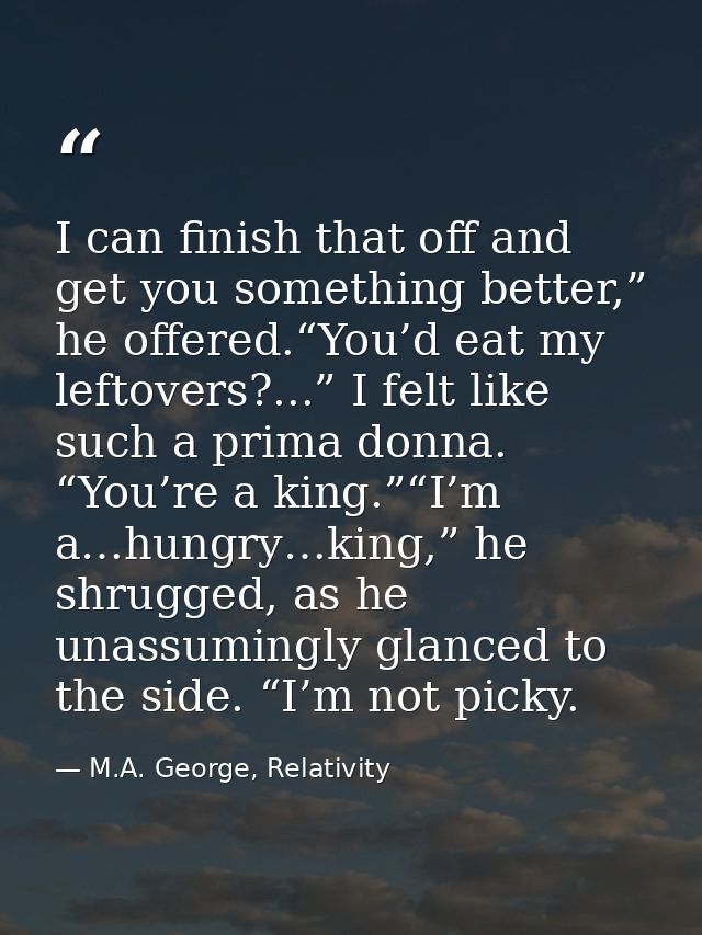 I can finish that off and get you something better,” he offered.“You’d eat my leftovers?...” I felt like such a prima do — M.A. George, Relativity