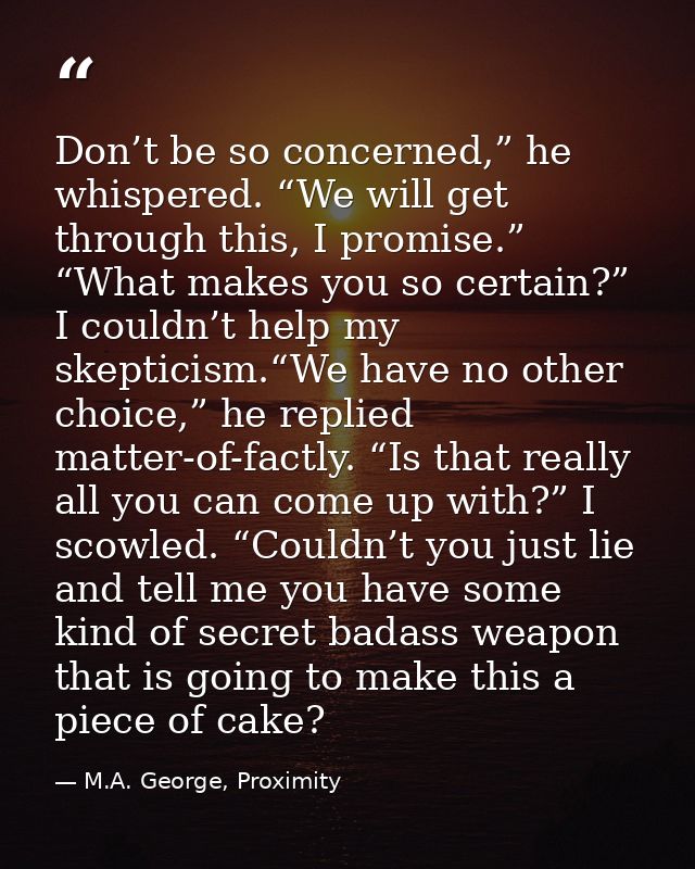Don’t be so concerned,” he whispered. “We will get through this, I promise.” “What makes you so certain?” I couldn’t hel — M.A. George, Proximity