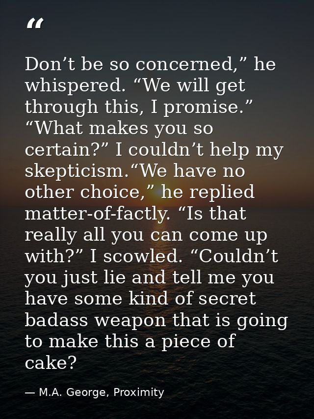 Don’t be so concerned,” he whispered. “We will get through this, I promise.” “What makes you so certain?” I couldn’t hel — M.A. George, Proximity