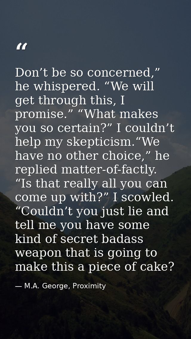 Don’t be so concerned,” he whispered. “We will get through this, I promise.” “What makes you so certain?” I couldn’t hel — M.A. George, Proximity