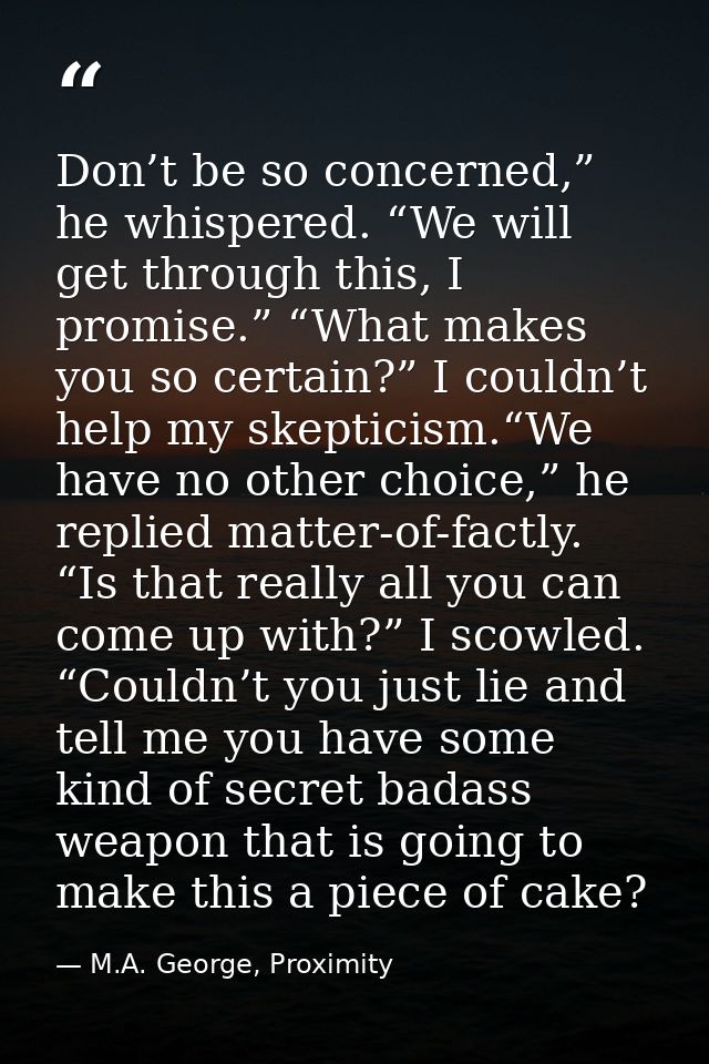 Don’t be so concerned,” he whispered. “We will get through this, I promise.” “What makes you so certain?” I couldn’t hel — M.A. George, Proximity