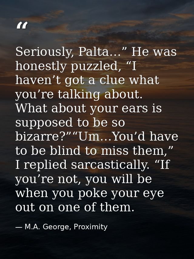 Seriously, Palta…” He was honestly puzzled, “I haven’t got a clue what you’re talking about. What about your ears is sup — M.A. George, Proximity