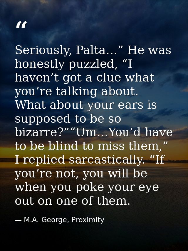 Seriously, Palta…” He was honestly puzzled, “I haven’t got a clue what you’re talking about. What about your ears is sup — M.A. George, Proximity