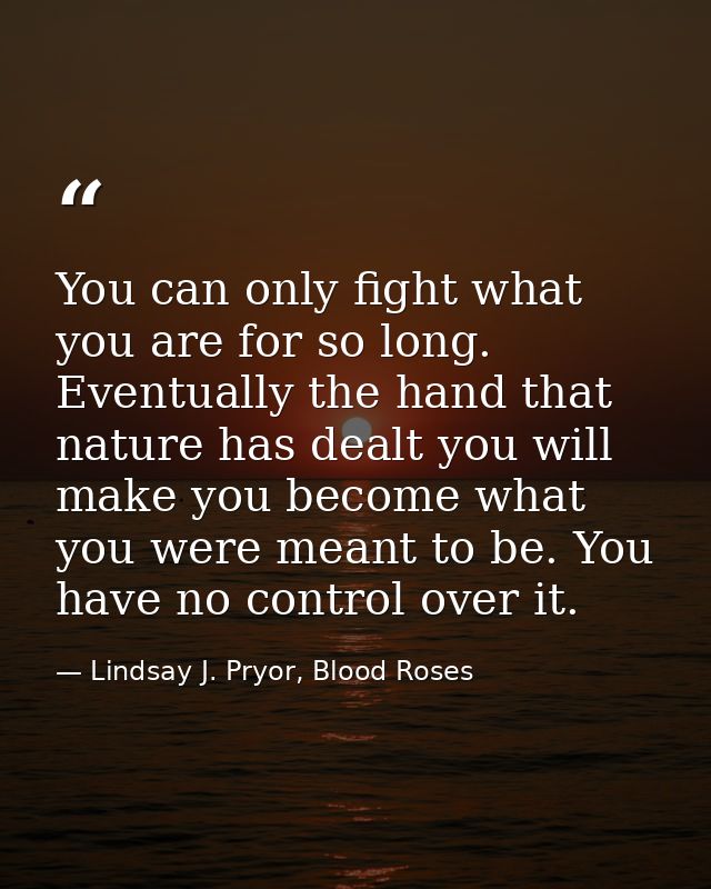 You can only fight what you are for so long. Eventually the hand that nature has dealt you will make you become what you — Lindsay J. Pryor, Blood Roses