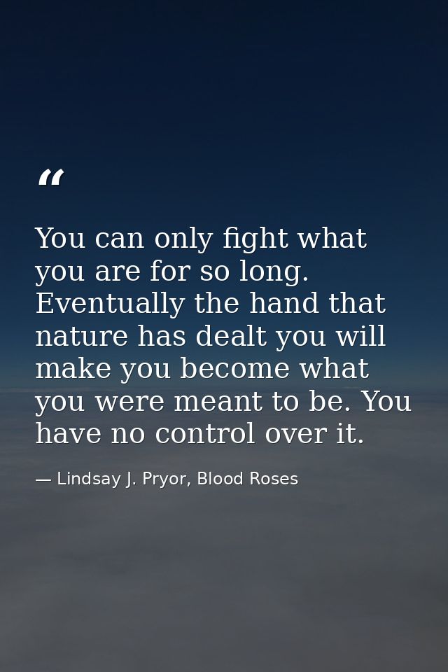 You can only fight what you are for so long. Eventually the hand that nature has dealt you will make you become what you — Lindsay J. Pryor, Blood Roses
