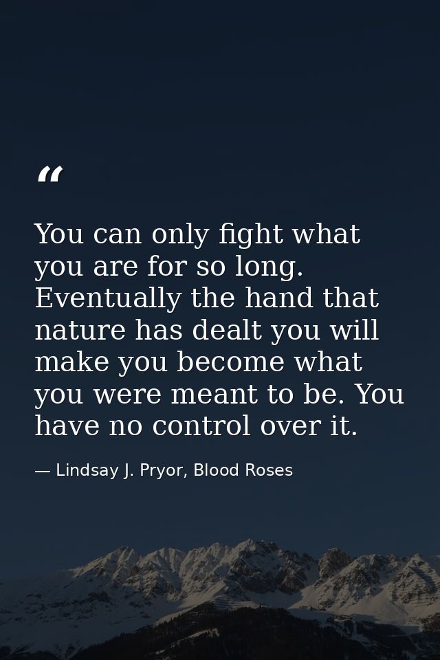 You can only fight what you are for so long. Eventually the hand that nature has dealt you will make you become what you — Lindsay J. Pryor, Blood Roses