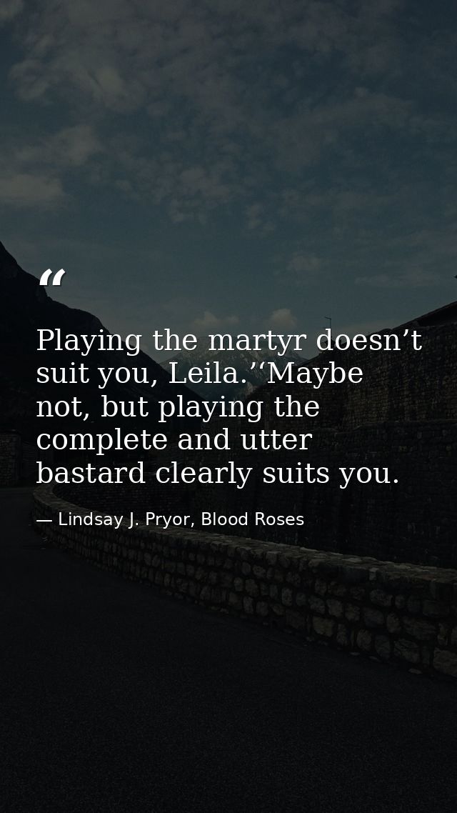 Playing the martyr doesn’t suit you, Leila.’‘Maybe not, but playing the complete and utter bastard clearly suits you. — Lindsay J. Pryor, Blood Roses