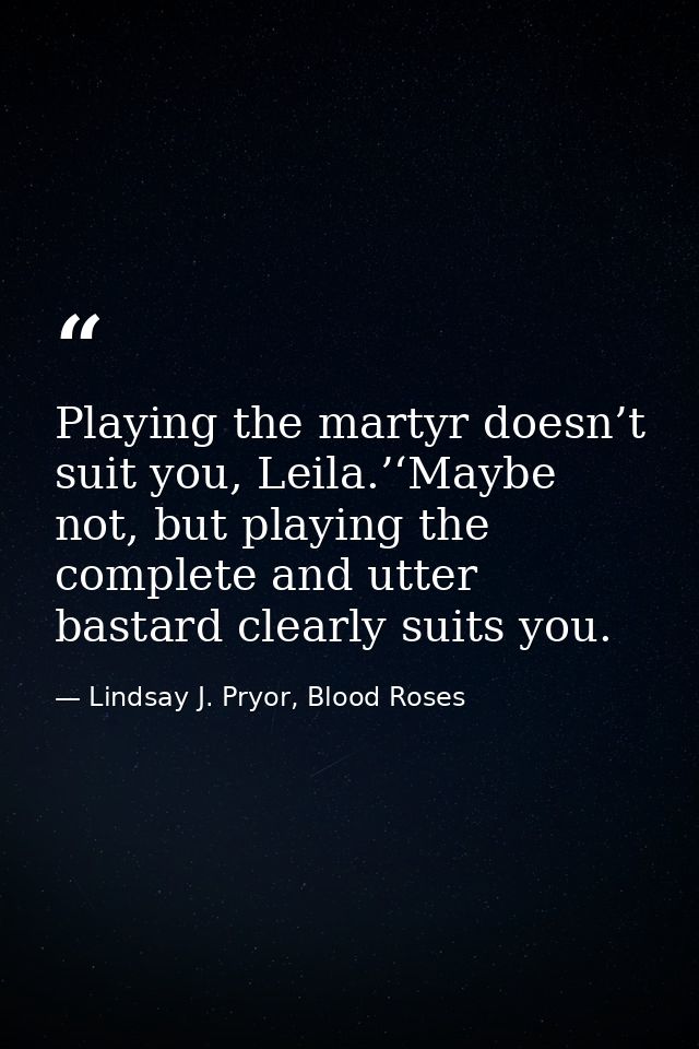 Playing the martyr doesn’t suit you, Leila.’‘Maybe not, but playing the complete and utter bastard clearly suits you. — Lindsay J. Pryor, Blood Roses