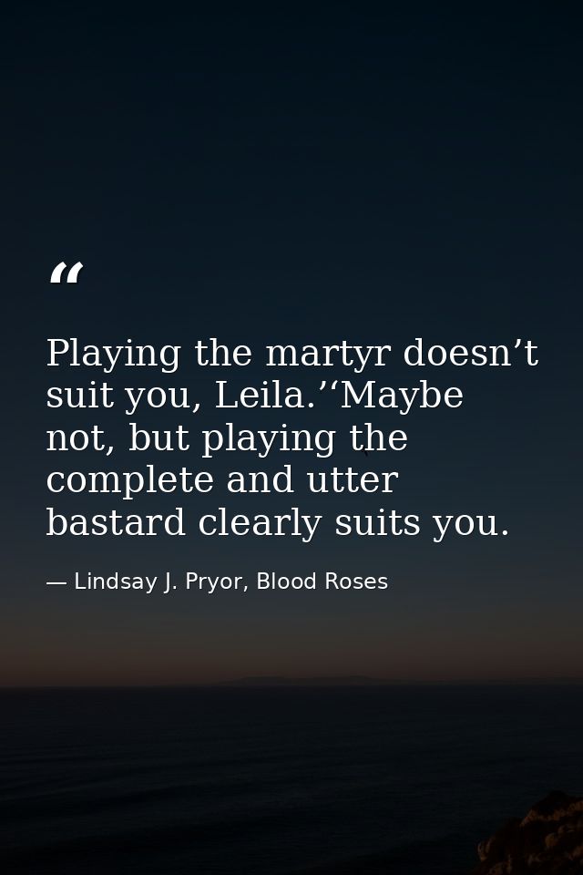 Playing the martyr doesn’t suit you, Leila.’‘Maybe not, but playing the complete and utter bastard clearly suits you. — Lindsay J. Pryor, Blood Roses