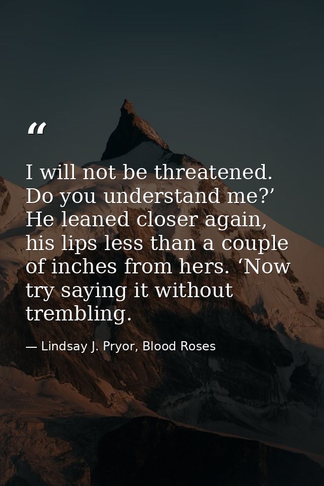 I will not be threatened. Do you understand me?’ He leaned closer again, his lips less than a couple of inches from hers — Lindsay J. Pryor, Blood Roses
