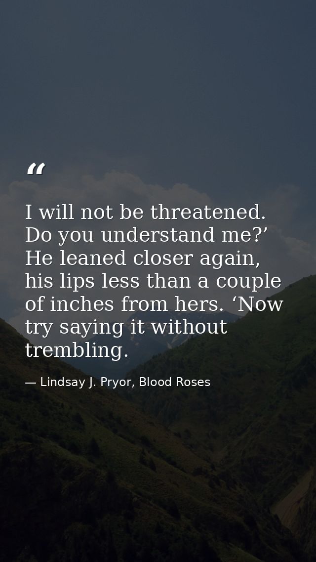 I will not be threatened. Do you understand me?’ He leaned closer again, his lips less than a couple of inches from hers — Lindsay J. Pryor, Blood Roses