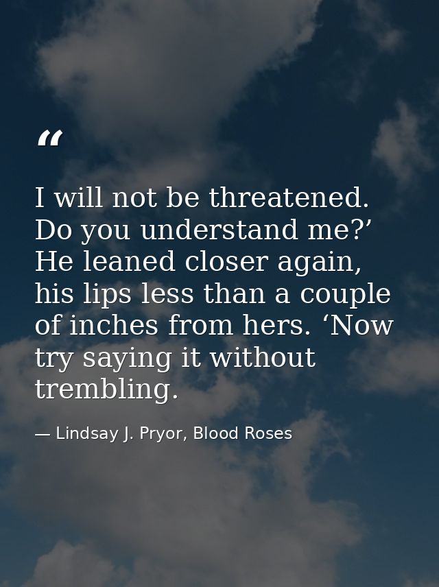 I will not be threatened. Do you understand me?’ He leaned closer again, his lips less than a couple of inches from hers — Lindsay J. Pryor, Blood Roses