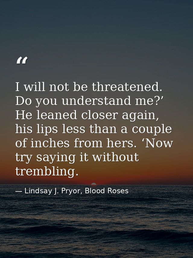I will not be threatened. Do you understand me?’ He leaned closer again, his lips less than a couple of inches from hers — Lindsay J. Pryor, Blood Roses