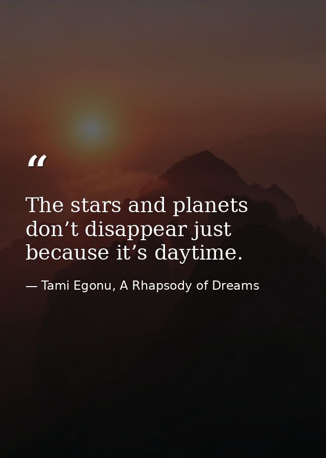 The stars and planets don’t disappear just because it’s daytime. — Tami Egonu, A Rhapsody of Dreams
