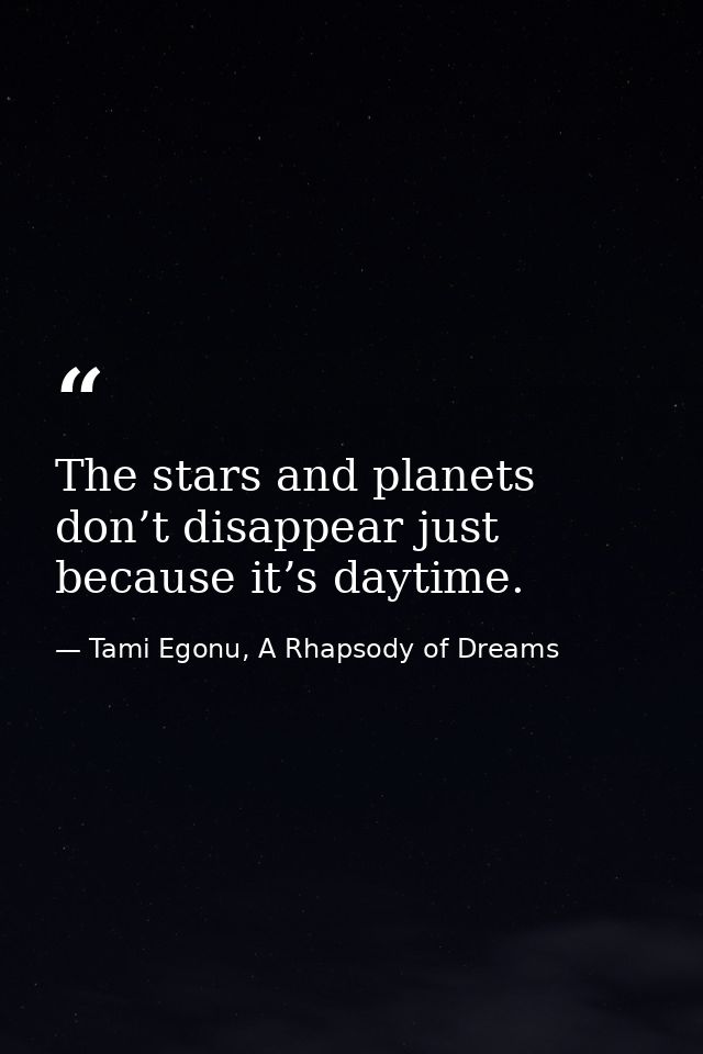 The stars and planets don’t disappear just because it’s daytime. — Tami Egonu, A Rhapsody of Dreams
