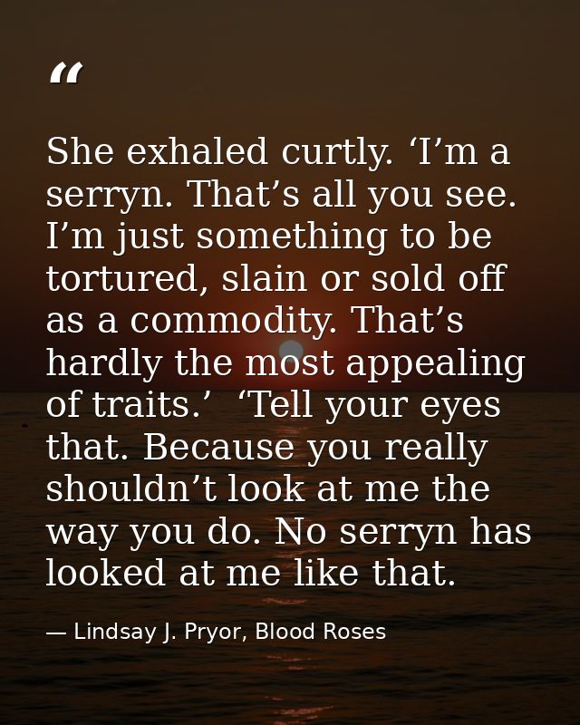 She exhaled curtly. ‘I’m a serryn. That’s all you see. I’m just something to be tortured, slain or sold off as a commodi — Lindsay J. Pryor, Blood Roses