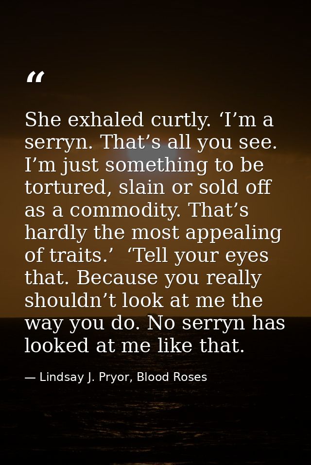 She exhaled curtly. ‘I’m a serryn. That’s all you see. I’m just something to be tortured, slain or sold off as a commodi — Lindsay J. Pryor, Blood Roses