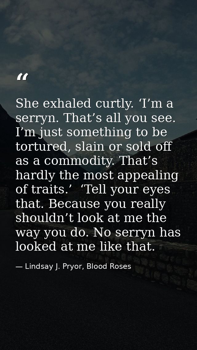 She exhaled curtly. ‘I’m a serryn. That’s all you see. I’m just something to be tortured, slain or sold off as a commodi — Lindsay J. Pryor, Blood Roses