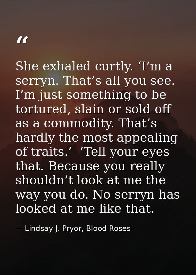 She exhaled curtly. ‘I’m a serryn. That’s all you see. I’m just something to be tortured, slain or sold off as a commodi — Lindsay J. Pryor, Blood Roses