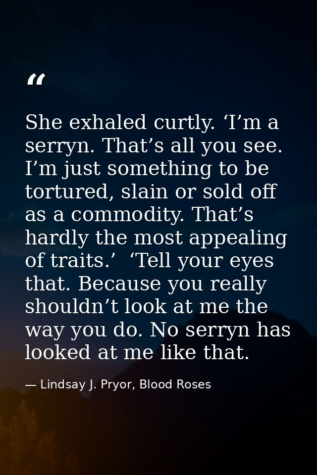 She exhaled curtly. ‘I’m a serryn. That’s all you see. I’m just something to be tortured, slain or sold off as a commodi — Lindsay J. Pryor, Blood Roses