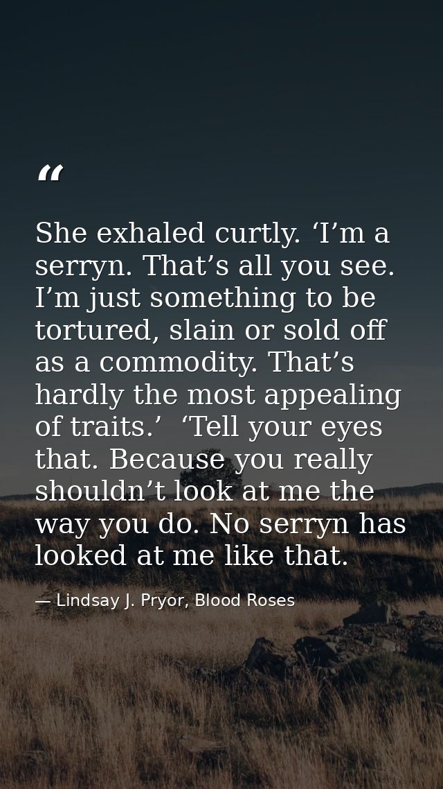 She exhaled curtly. ‘I’m a serryn. That’s all you see. I’m just something to be tortured, slain or sold off as a commodi — Lindsay J. Pryor, Blood Roses