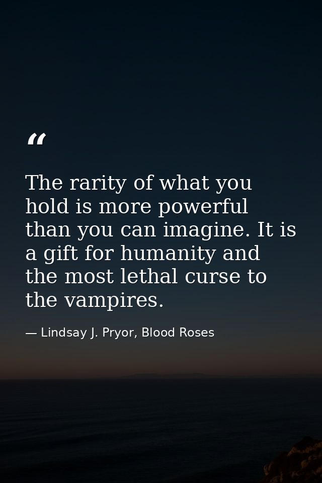 The rarity of what you hold is more powerful than you can imagine. It is a gift for humanity and the most lethal curse t — Lindsay J. Pryor, Blood Roses