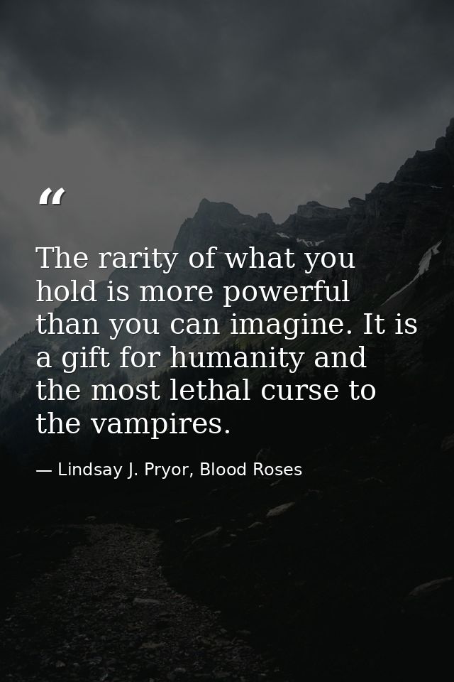 The rarity of what you hold is more powerful than you can imagine. It is a gift for humanity and the most lethal curse t — Lindsay J. Pryor, Blood Roses