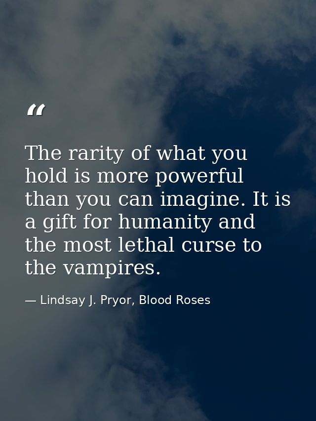 The rarity of what you hold is more powerful than you can imagine. It is a gift for humanity and the most lethal curse t — Lindsay J. Pryor, Blood Roses