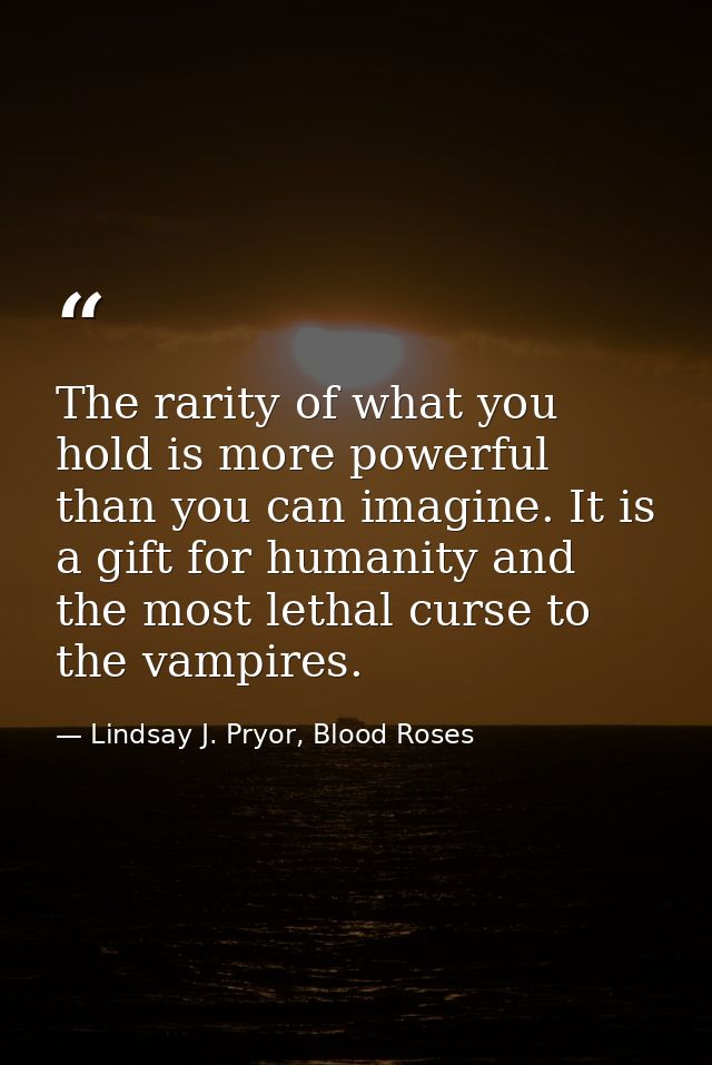 The rarity of what you hold is more powerful than you can imagine. It is a gift for humanity and the most lethal curse t — Lindsay J. Pryor, Blood Roses